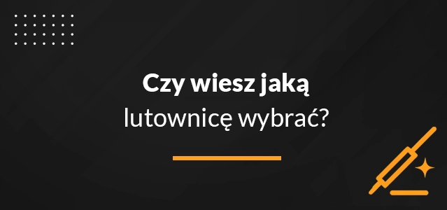 Czy wiesz jaką lutownicę wybrać ?