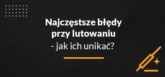 Najczęstsze błędy przy lutowaniu - jak ich unikać